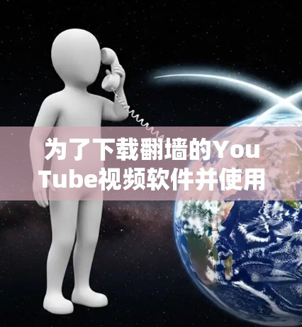 为了下载翻墙的YouTube视频软件并使用它们，您可以按照以下步骤操作