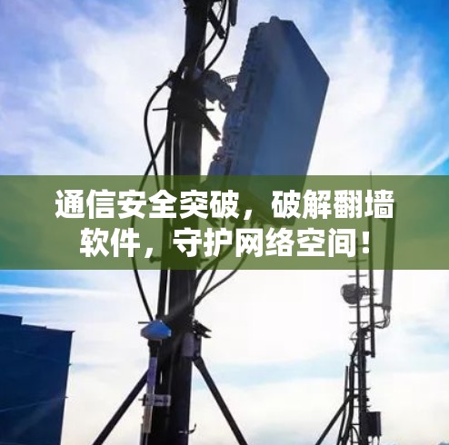 通信安全突破，破解翻墙软件，守护网络空间！