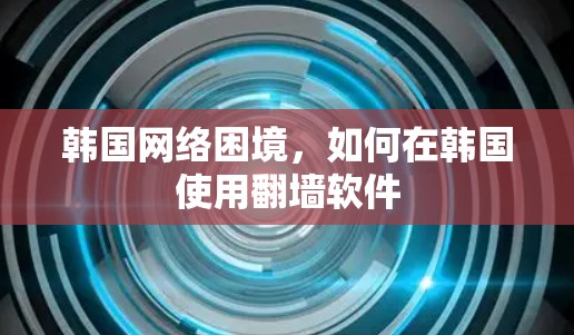 韩国网络困境，如何在韩国使用翻墙软件