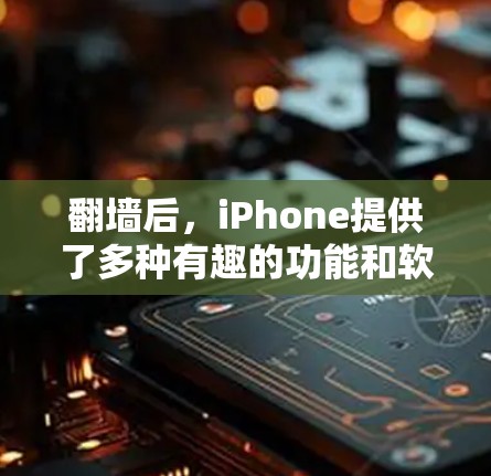 翻墙后，iPhone提供了多种有趣的功能和软件应用，但需要谨慎使用，以确保安全和权限允许。以下是一些可以玩的软件和操作建议