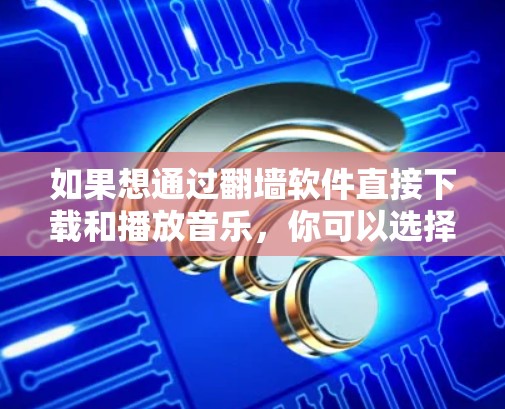 如果想通过翻墙软件直接下载和播放音乐，你可以选择以下几种适合的软件，这些软件通常支持手机、电脑以及多种音乐格式