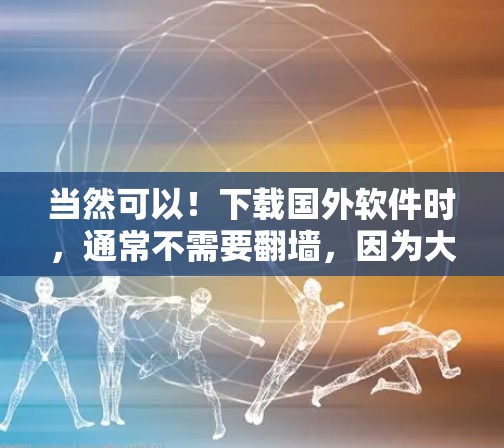 当然可以！下载国外软件时，通常不需要翻墙，因为大多数下载过程都是通过国内的云服务器或国内网盘进行的，然后上传到目标服务器，这样就不会涉及到翻墙的问题。以下是详细介绍