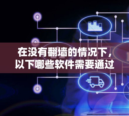 在没有翻墙的情况下，以下哪些软件需要通过翻墙来使用