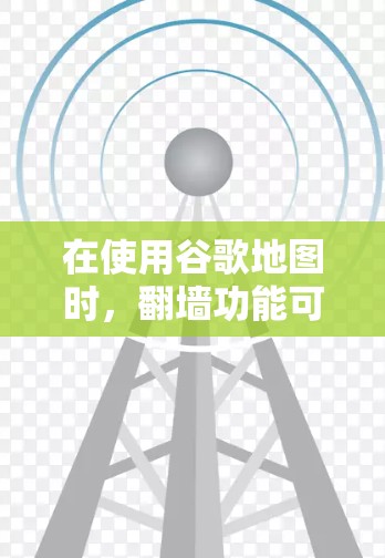 在使用谷歌地图时，翻墙功能可能并非默认存在的，因此需要进一步确认和操作。以下是详细的步骤和信息，帮助您使用翻墙功能
