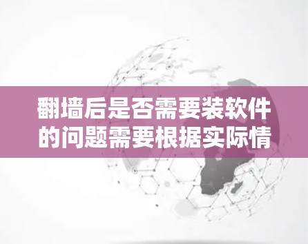翻墙后是否需要装软件的问题需要根据实际情况进行判断，具体取决于以下几点