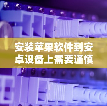 安装苹果软件到安卓设备上需要谨慎，以下是一步步的建议