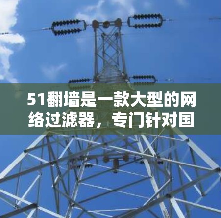 51翻墙是一款大型的网络过滤器，专门针对国外网站进行过滤。如果你想要免费下载或使用51翻墙，其实不太现实，因为免费软件无法提供与付费版相当的功能和速度。以下是一些建议