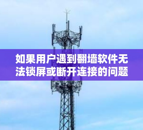 如果用户遇到翻墙软件无法锁屏或断开连接的问题，以下是一些可能的解决方案
