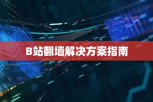 B站翻墙解决方案指南