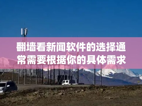 翻墙看新闻软件的选择通常需要根据你的具体需求来决定。以下是一些 commonly used 和推荐的翻墙软件，帮助你在物理空间无法访问的网站中阅读新闻资讯