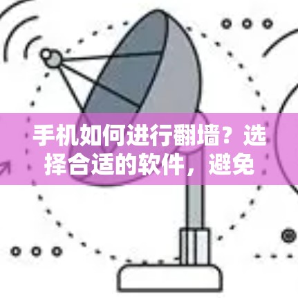 手机如何进行翻墙？选择合适的软件，避免网络误用