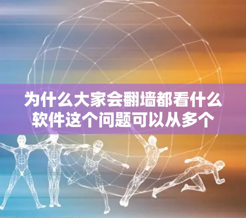 为什么大家会翻墙都看什么软件这个问题可以从多个角度进行分析，主要涉及到用户行为检测、自动应用功能、网络访问限制等技术。以下是对这个问题的逐步解释和总结