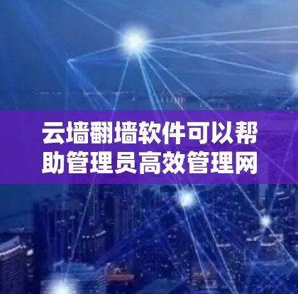 云墙翻墙软件可以帮助管理员高效管理网络访问，确保用户和设备的安全。以下是使用这些软件的具体步骤