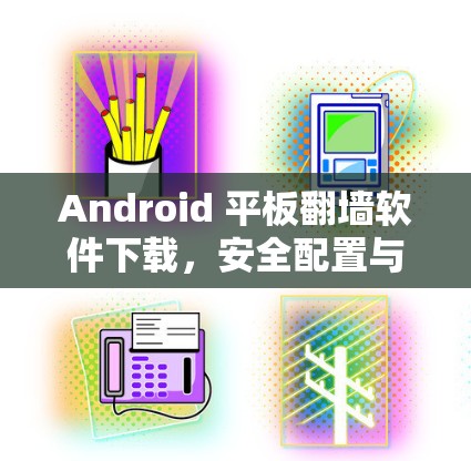 Android 平板翻墙软件下载，安全配置与使用指南