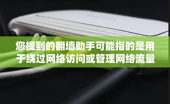 您提到的翻墙助手可能指的是用于绕过网络访问或管理网络流量的工具。以下是一些常见的翻墙助手软件和下载链接，供您参考