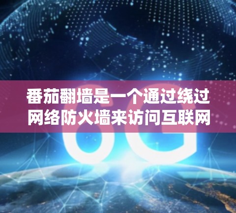 番茄翻墙是一个通过绕过网络防火墙来访问互联网的工具，具体功能和适用性如下