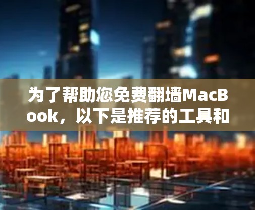 为了帮助您免费翻墙MacBook，以下是推荐的工具和替代方案