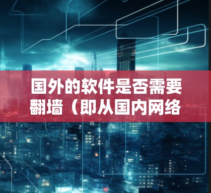 国外的软件是否需要翻墙（即从国内网络转移到国外网络访问）确实是一个复杂的问题，这取决于您具体的情况和需求。以下是一些关键点需要考虑