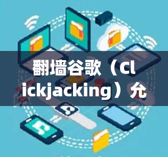 翻墙谷歌（Clickjacking）允许用户通过设置访问范围访问特定的IP地址，同时限制访问到某些网站。以下是一些可以通过翻墙访问的软件和资源