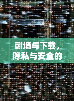 翻墙与下载，隐私与安全的双刃剑