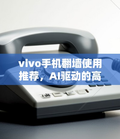 vivo手机翻墙使用推荐，AI驱动的高效策略