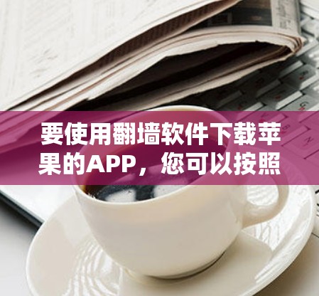要使用翻墙软件下载苹果的APP，您可以按照以下步骤操作