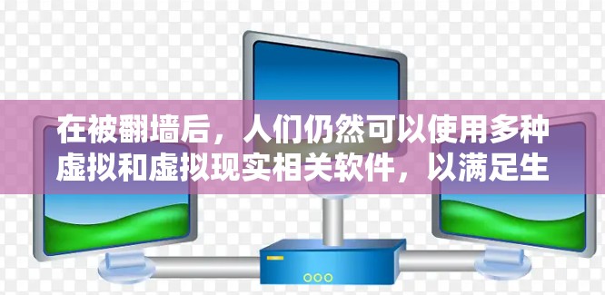 在被翻墙后，人们仍然可以使用多种虚拟和虚拟现实相关软件，以满足生活需求。以下是这些软件的详细分类