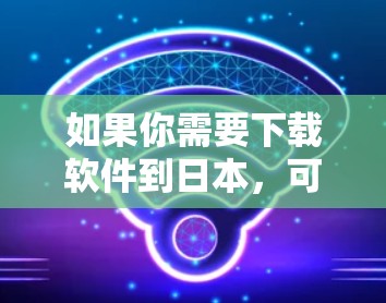 如果你需要下载软件到日本，可以考虑以下步骤