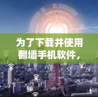 为了下载并使用翻墙手机软件，以下是一个系统化和全面的解决方案