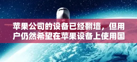 苹果公司的设备已经翻墙，但用户仍然希望在苹果设备上使用国外软件。以下是一些详细的解决方案，帮助用户顺利解决这个问题