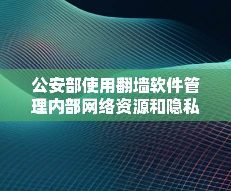 公安部使用翻墙软件管理内部网络资源和隐私数据，通常是为了符合相关法律法规。为了清理或删除翻墙软件，您可以按照以下步骤操作