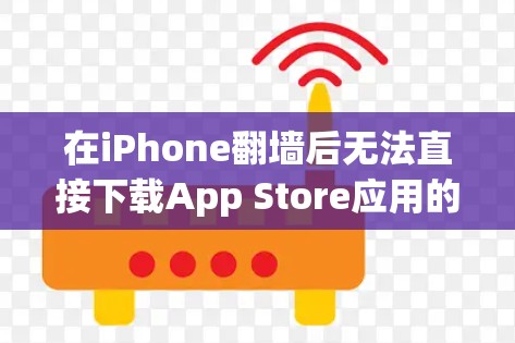 在iPhone翻墙后无法直接下载App Store应用的问题中，以下是逐步的解决方案