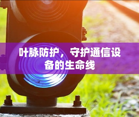 叶脉防护，守护通信设备的生命线