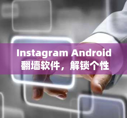 Instagram Android 翻墙软件，解锁个性化的数据流动