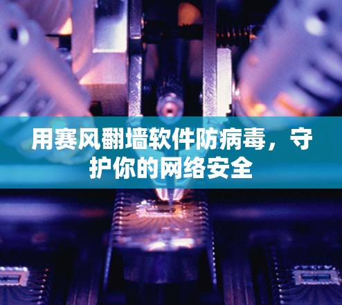 用赛风翻墙软件防病毒，守护你的网络安全