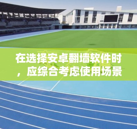 在选择安卓翻墙软件时，应综合考虑使用场景、性能需求、功能需求、使用习惯、手机品牌、更新稳定性、界面和兼容性、预算等因素。以下是一些推荐