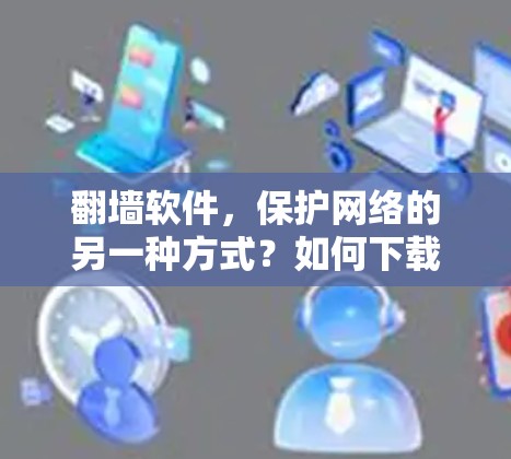 翻墙软件，保护网络的另一种方式？如何下载并正确使用翻墙软件