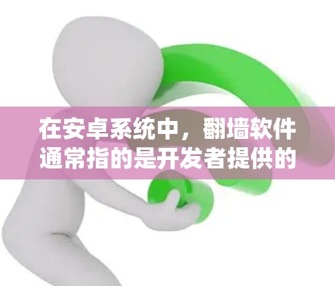 在安卓系统中，翻墙软件通常指的是开发者提供的自定义软件，旨在绕过网络防火墙，直接访问网络设备。这些软件通常名为翻墙软件或绕过防火墙软件。它们可能会隐藏一些设备的IP地址或相关信息