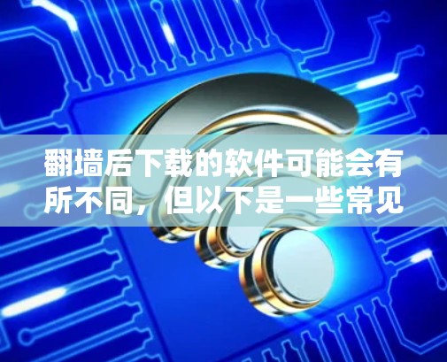 翻墙后下载的软件可能会有所不同，但以下是一些常见的软件，它们在翻墙后可能需要下载额外的配置文件或软件