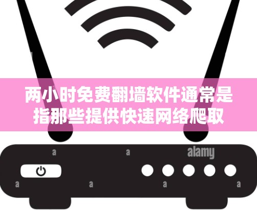 两小时免费翻墙软件通常是指那些提供快速网络爬取和数据翻墙功能的工具，但同时需要确保使用时的安全性和隐私性。以下是一些常见的免费翻墙软件及其基本功能
