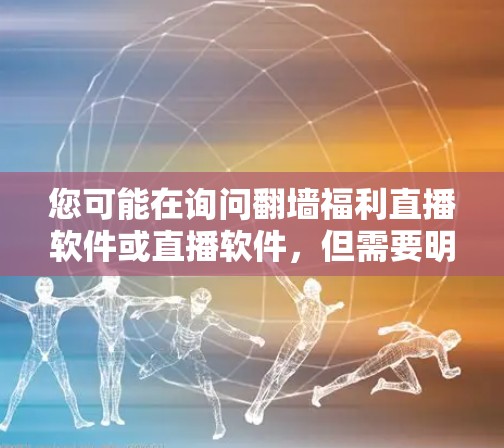 您可能在询问翻墙福利直播软件或直播软件，但需要明确一些信息才能提供帮助。以下是一些可能的解释和建议