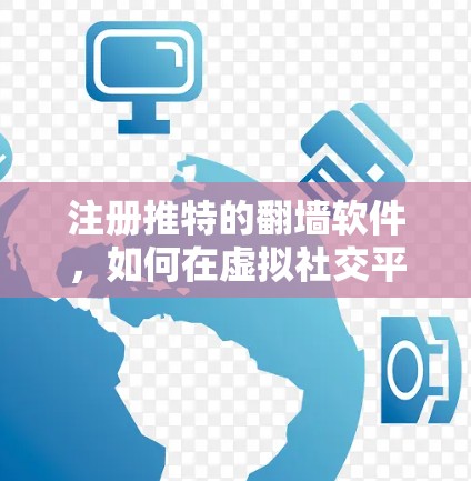 注册推特的翻墙软件，如何在虚拟社交平台获得持久的活力与影响力？