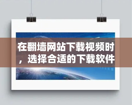 在翻墙网站下载视频时，选择合适的下载软件至关重要。以下是一些推荐的下载工具，涵盖了多种需求，包括安全、兼容性和便捷性