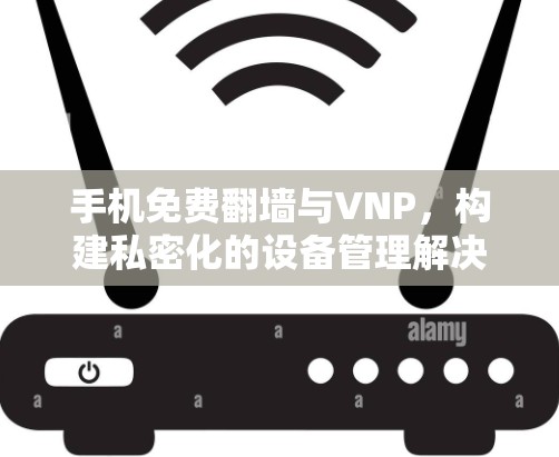手机免费翻墙与VNP，构建私密化的设备管理解决方案