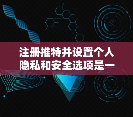 注册推特并设置个人隐私和安全选项是一个复杂的过程，但可以通过以下步骤来完成