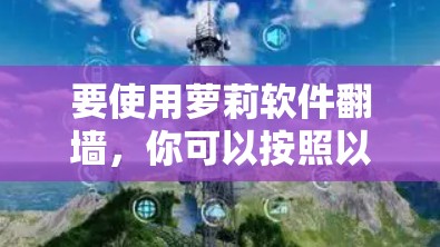 要使用萝莉软件翻墙，你可以按照以下步骤操作