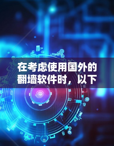 在考虑使用国外的翻墙软件时，以下是一个有条理的总结和建议，帮助您做出明智的决定