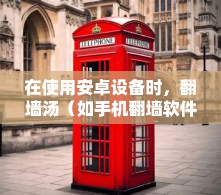 在使用安卓设备时，翻墙汤（如手机翻墙软件）通常用于解决网络连接问题，如网络卡异常、信号差等。然而，某些情况下，翻墙汤的效果可能不理想。以下是一些可能的原因和解决方法