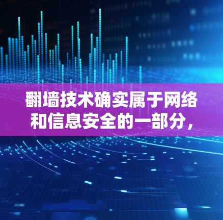 翻墙技术确实属于网络和信息安全的一部分，它通过网络连接隐藏或隐藏某些资源，通常在没有直接访问或访问他人网站的情况下实现。以下是一些用于翻墙的软件和工具，帮助您理解和应用这种方法