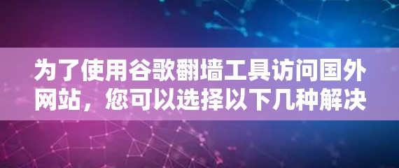 为了使用谷歌翻墙工具访问国外网站，您可以选择以下几种解决方案